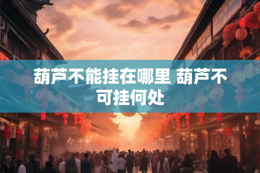 葫芦不能挂在哪里 葫芦不可挂何处