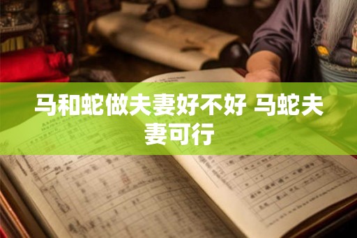 马和蛇做夫妻好不好 马蛇夫妻可行