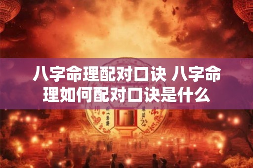 八字命理配对口诀 八字命理如何配对口诀是什么