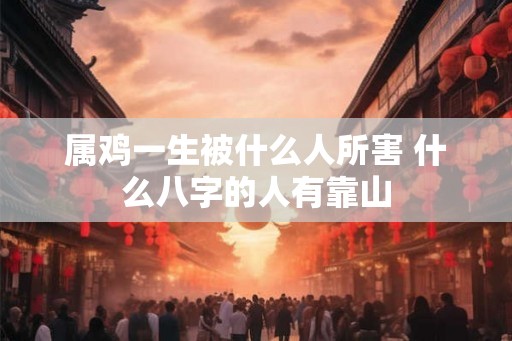属鸡一生被什么人所害 什么八字的人有靠山 属鸡一生被什么人所害 什么八字的人有靠山