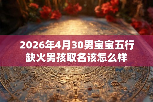 2026年4月30男宝宝五行缺火男孩取名该怎么样