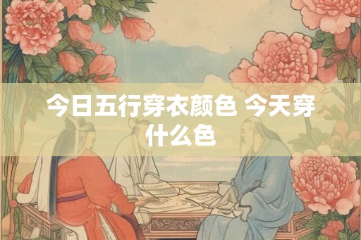 今日五行穿衣颜色 今天穿什么色