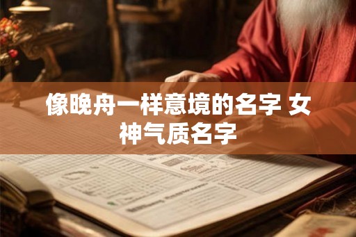 像晚舟一样意境的名字 女神气质名字