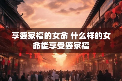 享婆家福的女命 什么样的女命能享受婆家福