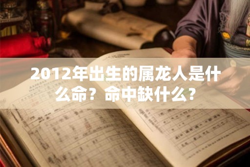 2012年出生的属龙人是什么命?命中缺什么? 2012年出生的属龙人是什么命?命中缺什么?
