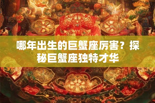 哪年出生的巨蟹座厉害？探秘巨蟹座独特才华