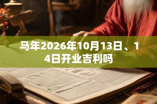 马年2026年10月13日、14日开业吉利吗