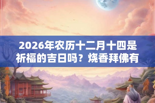 2026年农历十二月十四是祈福的吉日吗？烧香拜佛有什么讲究？