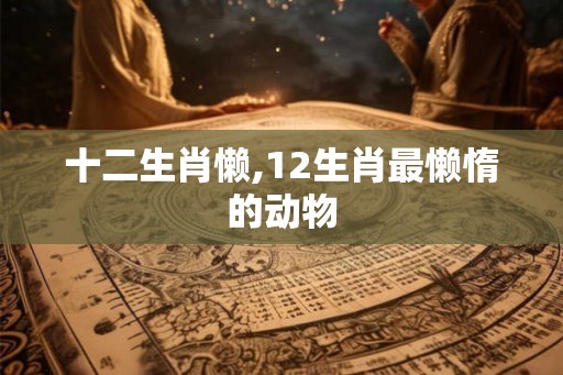 十二生肖懒,12生肖最懒惰的动物