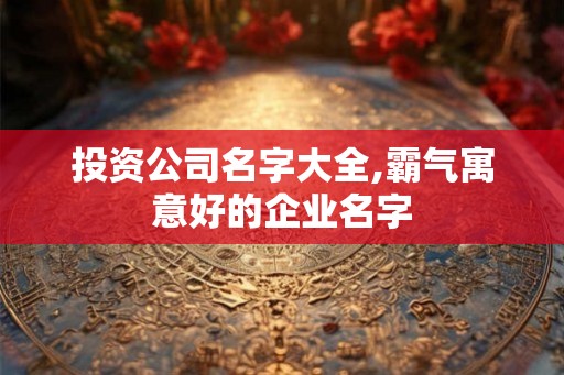 投资公司名字大全,霸气寓意好的企业名字 投资公司名字大全,霸气寓意好的企业名字