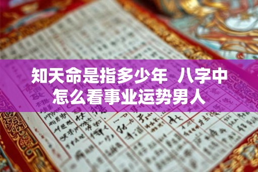 知天命是指多少年  八字中怎么看事业运势男人