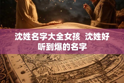 沈姓名字大全女孩  沈姓好听到爆的名字