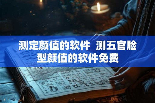 测定颜值的软件 测五官脸型颜值的软件免费 测定颜值的软件 测五官脸型颜值的软件免费