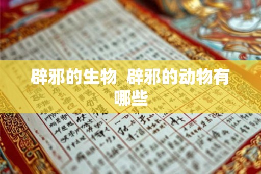 辟邪的生物 辟邪的动物有哪些 辟邪的生物 辟邪的动物有哪些
