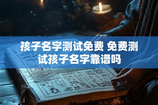 孩子名字测试免费 免费测试孩子名字靠谱吗