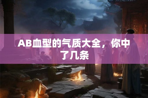 AB血型的气质大全,你中了几条 AB血型的气质大全,你中了几条