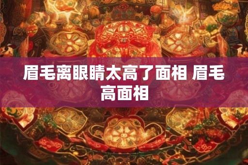 眉毛离眼睛太高了面相 眉毛高面相