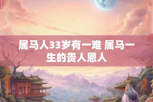 属马人33岁有一难 属马一生的贵人恩人