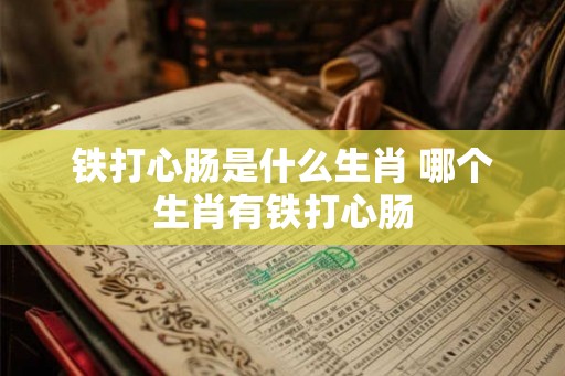 铁打心肠是什么生肖 哪个生肖有铁打心肠