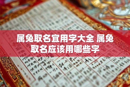 属兔取名宜用字大全 属兔取名应该用哪些字 属兔取名宜用字大全 属兔取名应该用哪些字