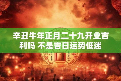 辛丑牛年正月二十九开业吉利吗 不是吉日运势低迷 辛丑牛年正月二十九开业吉利吗 不是吉日运势低迷