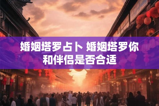 婚姻塔罗占卜 婚姻塔罗你和伴侣是否合适 婚姻塔罗占卜 婚姻塔罗你和伴侣是否合适