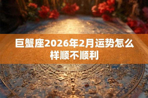 巨蟹座2026年2月运势怎么样顺不顺利