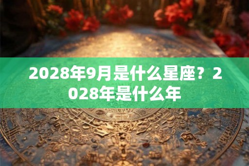 2028年9月是什么星座？2028年是什么年