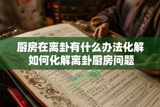 厨房在离卦有什么办法化解 如何化解离卦厨房问题