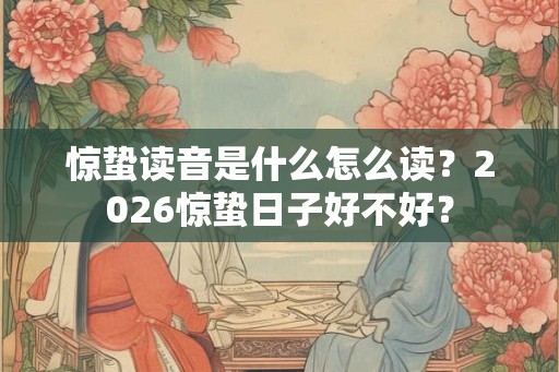 惊蛰读音是什么怎么读？2026惊蛰日子好不好？