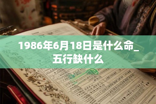 1986年6月18日是什么命_五行缺什么