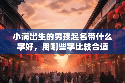 小满出生的男孩起名带什么字好，用哪些字比较合适