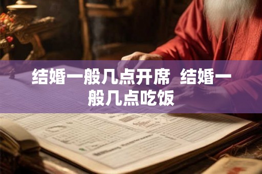 结婚一般几点开席 结婚一般几点吃饭 结婚一般几点开席 结婚一般几点吃饭