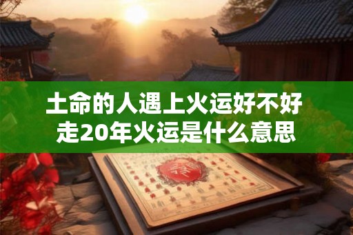 土命的人遇上火运好不好 走20年火运是什么意思