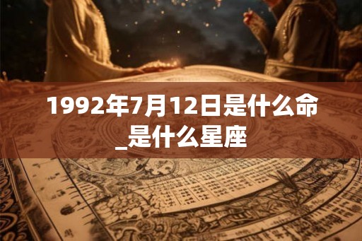 1992年7月12日是什么命_是什么星座
