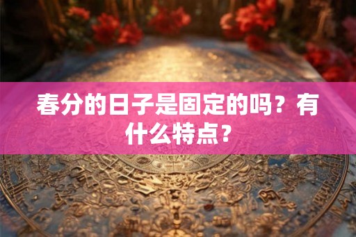 春分的日子是固定的吗？有什么特点？