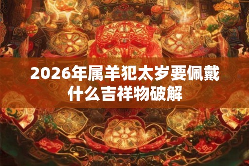 2026年属羊犯太岁要佩戴什么吉祥物破解