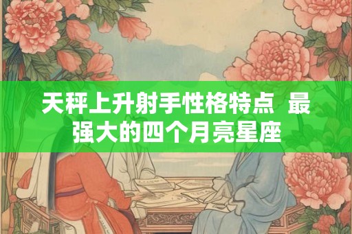 天秤上升射手性格特点  最强大的四个月亮星座