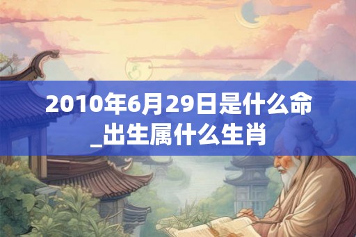 2010年6月29日是什么命_出生属什么生肖