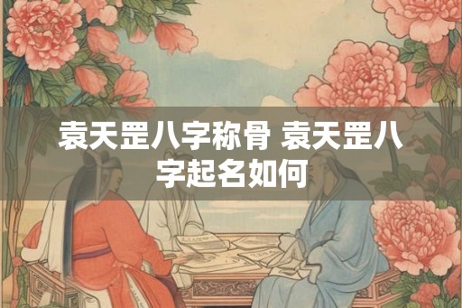 袁天罡八字称骨 袁天罡八字起名如何