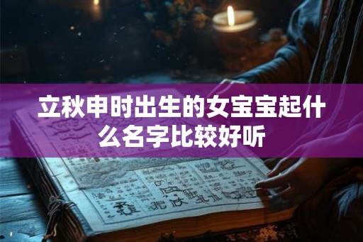 立秋申时出生的女宝宝起什么名字比较好听 立秋申时出生的女宝宝起什么名字比较好听