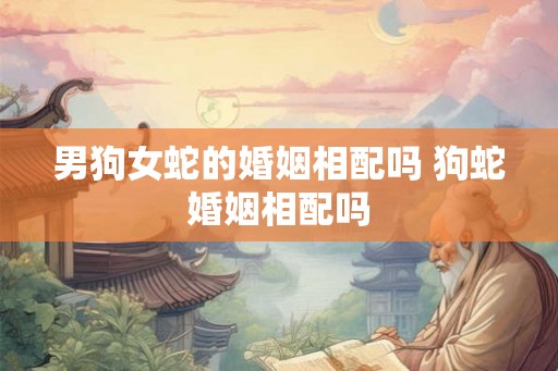 男狗女蛇的婚姻相配吗 狗蛇婚姻相配吗