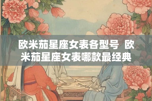 欧米茄星座女表各型号  欧米茄星座女表哪款最经典