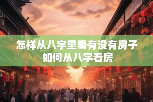 怎样从八字里看有没有房子 如何从八字看房 怎样从八字里看有没有房子 如何从八字看房