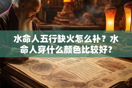 水命人五行缺火怎么补？水命人穿什么颜色比较好？