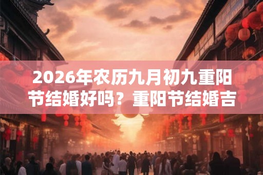 2026年农历九月初九重阳节结婚好吗？重阳节结婚吉利吗？
