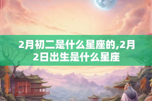 2月初二是什么星座的,2月2日出生是什么星座