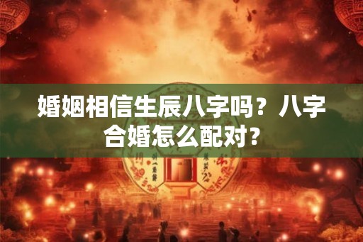 婚姻相信生辰八字吗？八字合婚怎么配对？