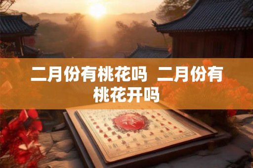 二月份有桃花吗  二月份有桃花开吗