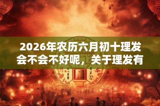 2026年农历六月初十理发会不会不好呢，关于理发有什么常识吗？
